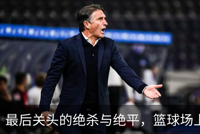 最后关头的绝杀与绝平，篮球场上的戏剧人生！